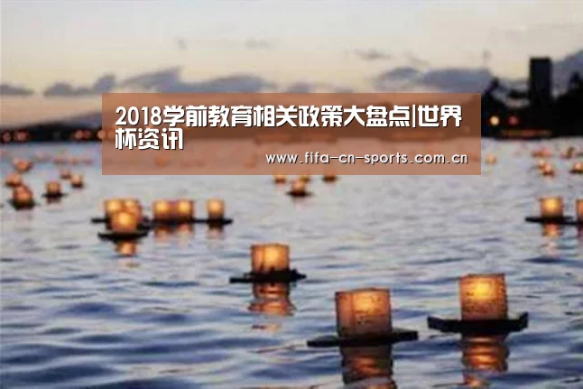 2018学前教育相关政策大盘点|世界杯资讯(图1) 赛程时间